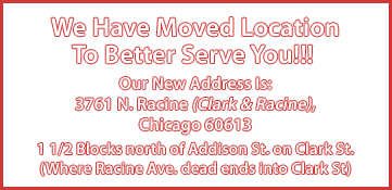 We Have Moved Locations to Better Serve You!!! Are New Address Is: 3761 N. Racine (Clark & Racine), Chicago 60657